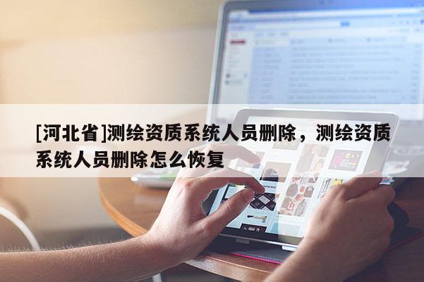 [河北省]测绘资质系统人员删除，测绘资质系统人员删除怎么恢复