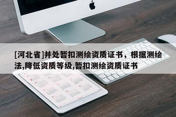[河北省]并处暂扣测绘资质证书，根据测绘法,降低资质等级,暂扣测绘资质证书