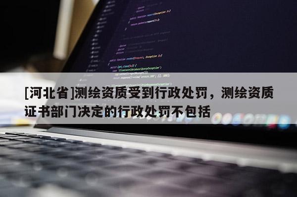 [河北省]测绘资质受到行政处罚，测绘资质证书部门决定的行政处罚不包括