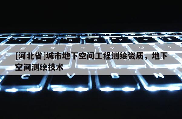 [河北省]城市地下空间工程测绘资质，地下空间测绘技术