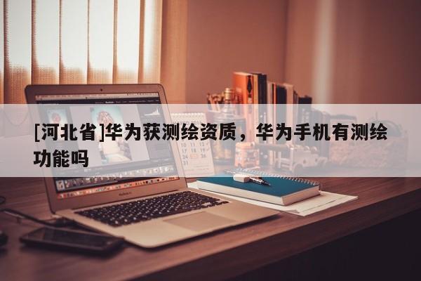[河北省]华为获测绘资质，华为手机有测绘功能吗