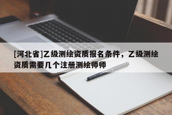 [河北省]乙级测绘资质报名条件，乙级测绘资质需要几个注册测绘师师