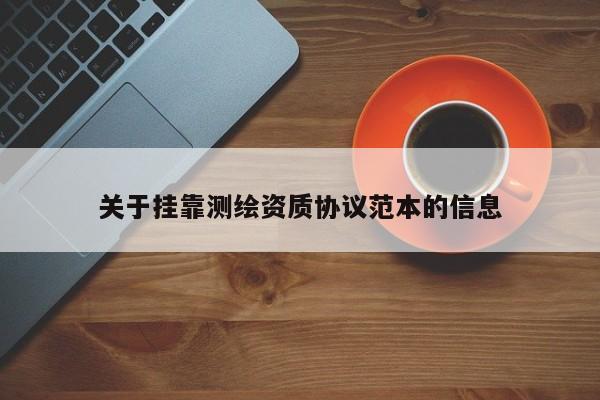 关于挂靠测绘资质协议范本的信息