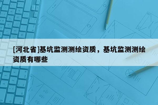 [河北省]基坑监测测绘资质，基坑监测测绘资质有哪些