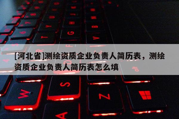 [河北省]测绘资质企业负责人简历表，测绘资质企业负责人简历表怎么填