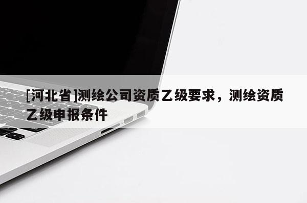 [河北省]测绘公司资质乙级要求，测绘资质乙级申报条件