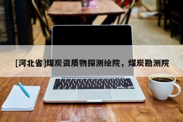 [河北省]煤炭资质物探测绘院，煤炭勘测院