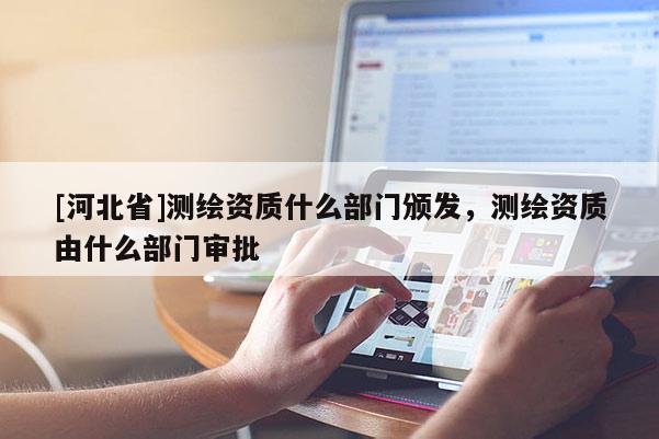 [河北省]测绘资质什么部门颁发，测绘资质由什么部门审批