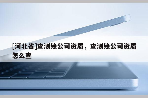 [河北省]查测绘公司资质，查测绘公司资质怎么查