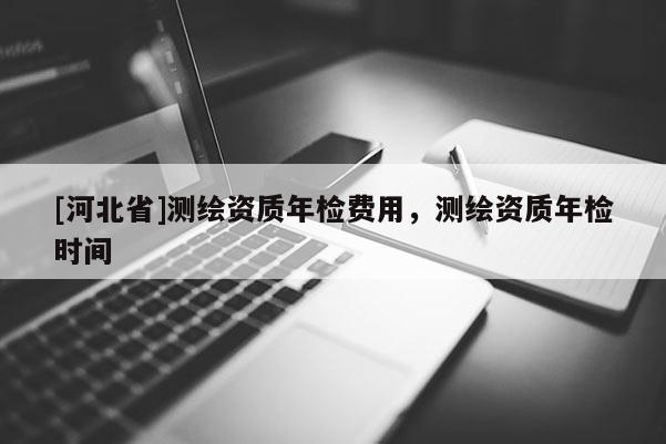 [河北省]测绘资质年检费用，测绘资质年检时间