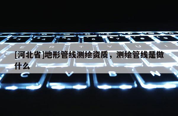 [河北省]地形管线测绘资质，测绘管线是做什么