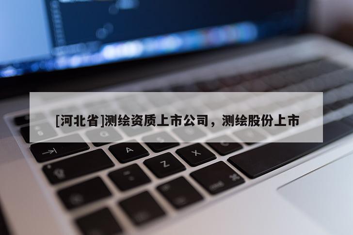 [河北省]测绘资质上市公司，测绘股份上市