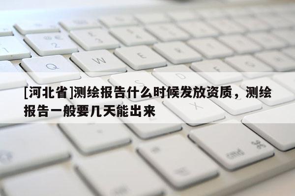 [河北省]测绘报告什么时候发放资质，测绘报告一般要几天能出来