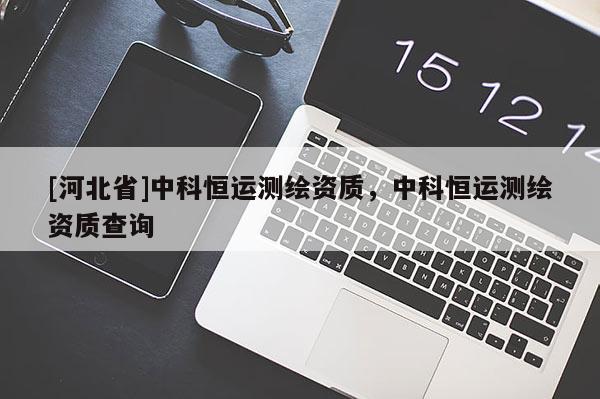 [河北省]中科恒运测绘资质，中科恒运测绘资质查询