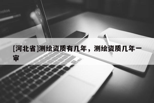 [河北省]测绘资质有几年，测绘资质几年一审