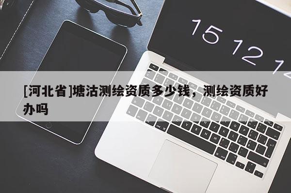 [河北省]塘沽测绘资质多少钱，测绘资质好办吗