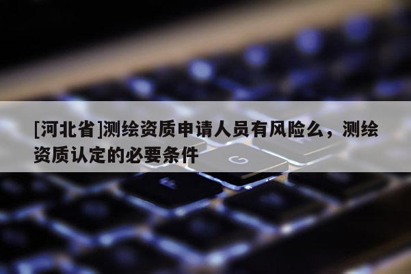 [河北省]测绘资质申请人员有风险么，测绘资质认定的必要条件