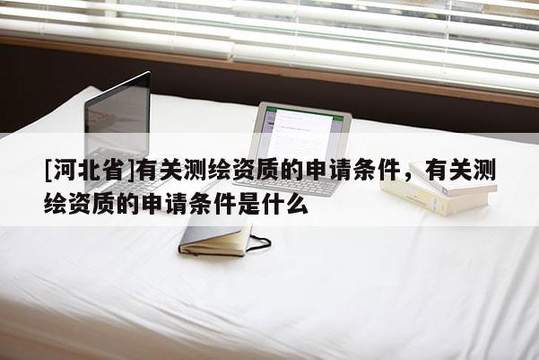 [河北省]有关测绘资质的申请条件，有关测绘资质的申请条件是什么