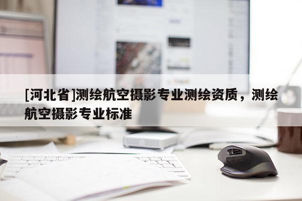 [河北省]测绘航空摄影专业测绘资质，测绘航空摄影专业标准