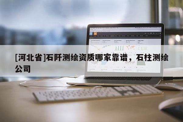 [河北省]石阡测绘资质哪家靠谱，石柱测绘公司