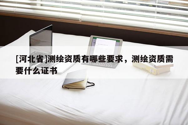[河北省]测绘资质有哪些要求，测绘资质需要什么证书