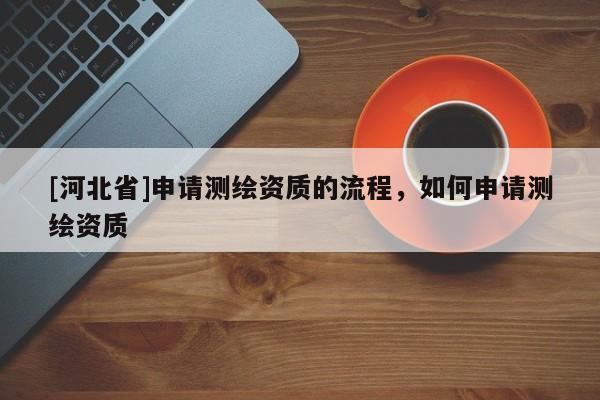 [河北省]申请测绘资质的流程，如何申请测绘资质