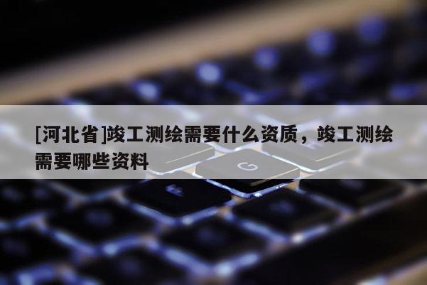 [河北省]竣工测绘需要什么资质，竣工测绘需要哪些资料