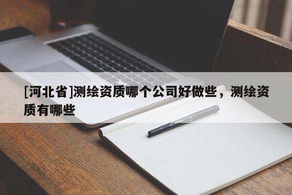 [河北省]测绘资质哪个公司好做些，测绘资质有哪些