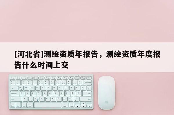 [河北省]测绘资质年报告，测绘资质年度报告什么时间上交