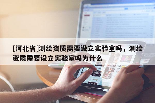[河北省]测绘资质需要设立实验室吗，测绘资质需要设立实验室吗为什么