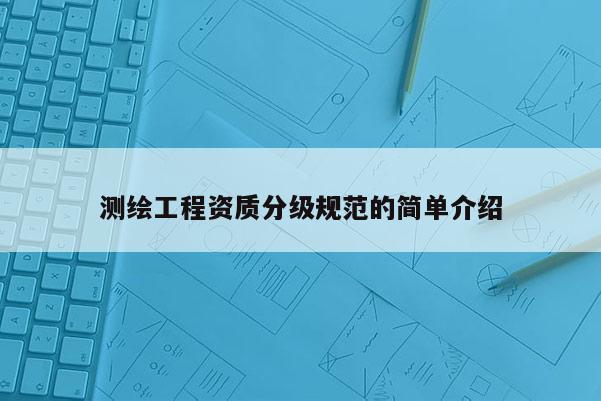 测绘工程资质分级规范的简单介绍
