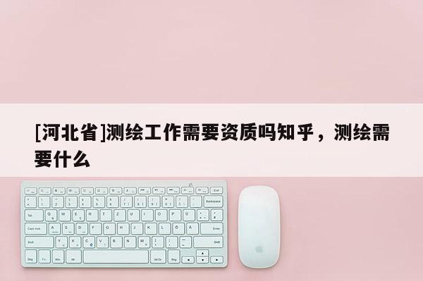 [河北省]测绘工作需要资质吗知乎，测绘需要什么