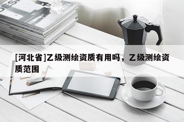 [河北省]乙级测绘资质有用吗，乙级测绘资质范围