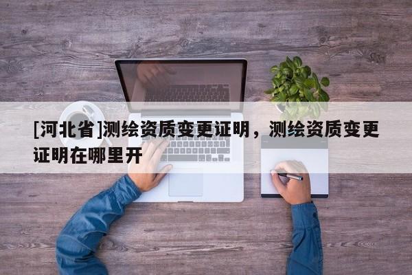 [河北省]测绘资质变更证明，测绘资质变更证明在哪里开