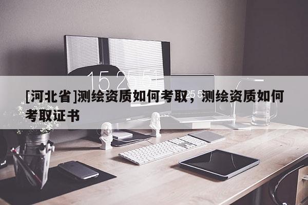 [河北省]测绘资质如何考取，测绘资质如何考取证书
