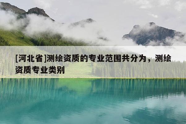 [河北省]测绘资质的专业范围共分为，测绘资质专业类别