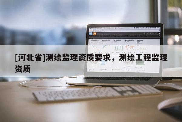[河北省]测绘监理资质要求，测绘工程监理资质