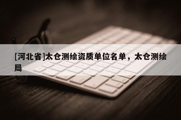 [河北省]太仓测绘资质单位名单，太仓测绘局