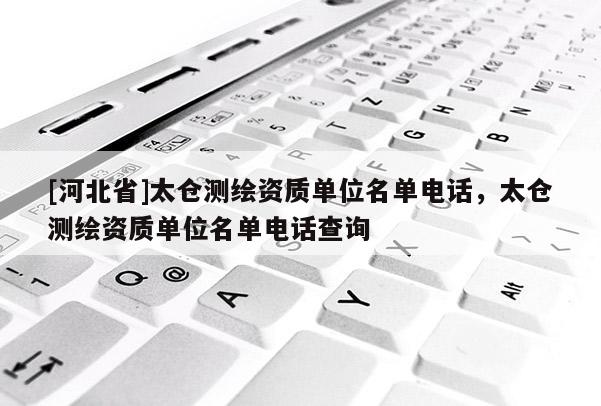[河北省]太仓测绘资质单位名单电话，太仓测绘资质单位名单电话查询
