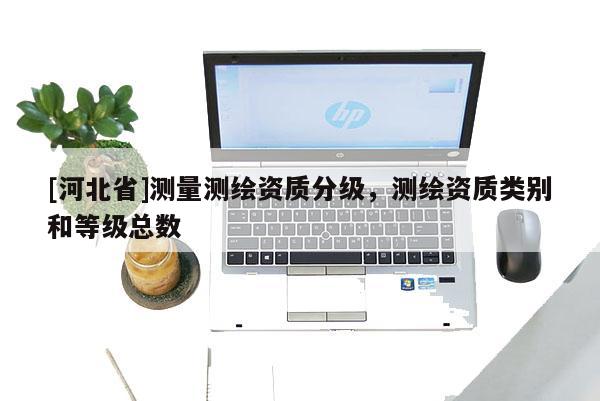 [河北省]测量测绘资质分级，测绘资质类别和等级总数