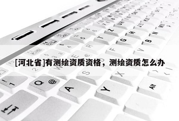 [河北省]有测绘资质资格，测绘资质怎么办