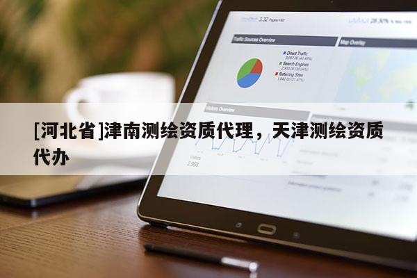[河北省]津南测绘资质代理，天津测绘资质代办