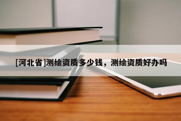 [河北省]测绘资质多少钱，测绘资质好办吗
