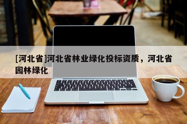 [河北省]河北省林业绿化投标资质，河北省园林绿化