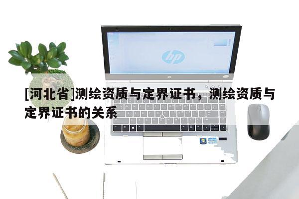 [河北省]测绘资质与定界证书，测绘资质与定界证书的关系