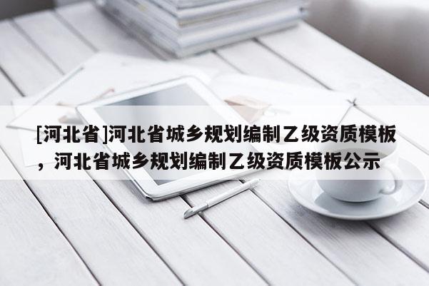 [河北省]河北省城乡规划编制乙级资质模板，河北省城乡规划编制乙级资质模板公示