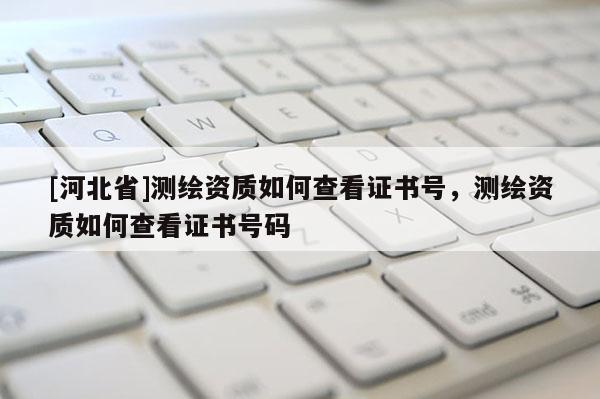 [河北省]测绘资质如何查看证书号，测绘资质如何查看证书号码