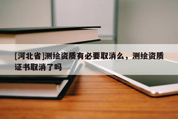 [河北省]测绘资质有必要取消么，测绘资质证书取消了吗
