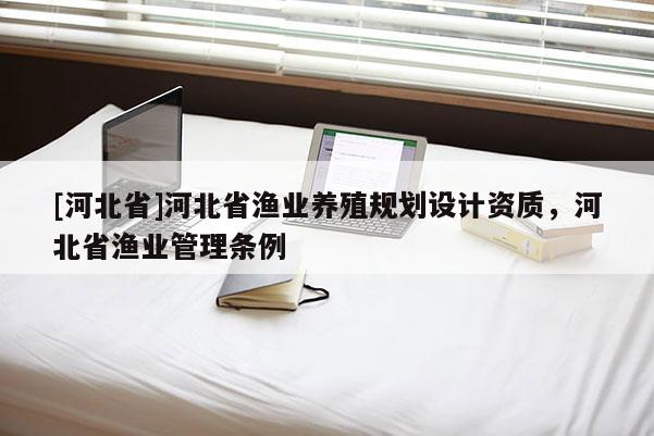 [河北省]河北省渔业养殖规划设计资质，河北省渔业管理条例