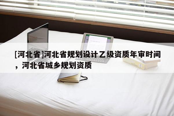 [河北省]河北省规划设计乙级资质年审时间，河北省城乡规划资质
